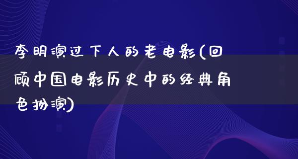 李明演过下人的老电影(回顾中国电影历史中的经典角色扮演)