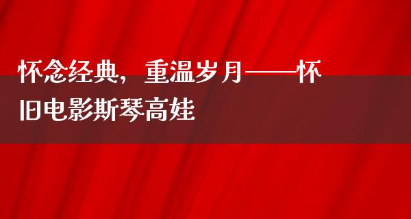 怀念经典，重温岁月——怀旧电影斯琴高娃