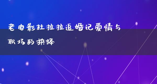 老电影杜拉拉追婚记爱情与职场的抉择