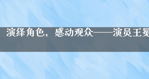 演绎角色，感动观众——演员王冕