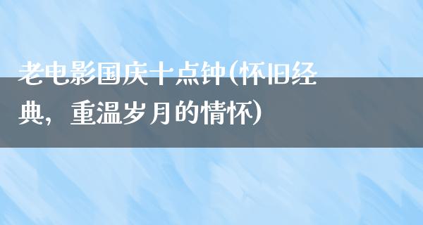 老电影国庆十点钟(怀旧经典，重温岁月的情怀)