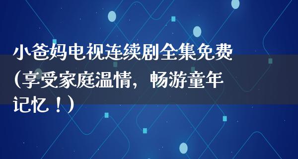 小爸妈电视连续剧全集免费(享受家庭温情，畅游童年记忆！)