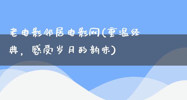 老电影邻居电影网(重温经典，感受岁月的韵味)