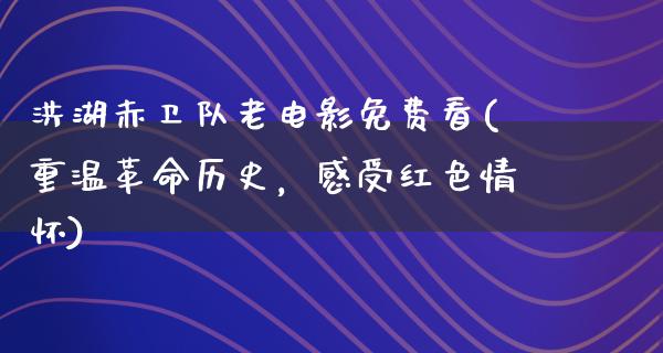 洪湖赤卫队老电影免费看(重温革命历史，感受红色情怀)