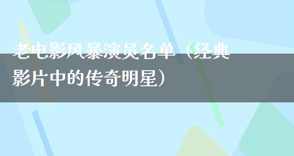 老电影风暴演员名单（经典影片中的传奇明星）