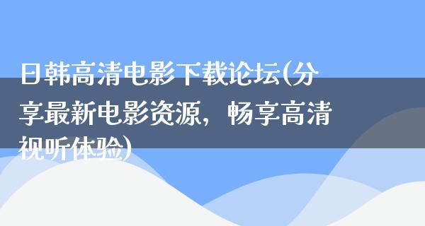 日韩高清电影下载论坛(分享最新电影资源，畅享高清视听体验)