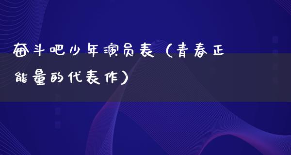 奋斗吧少年演员表（青春正能量的代表作）