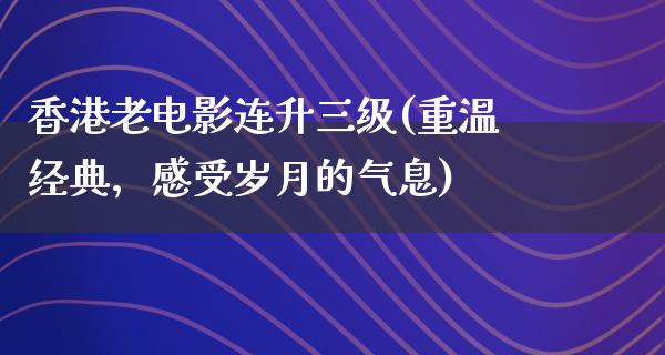 香港老电影连升三级(重温经典，感受岁月的气息)