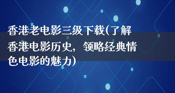 香港老电影三级下载(了解香港电影历史，领略经典情色电影的魅力)