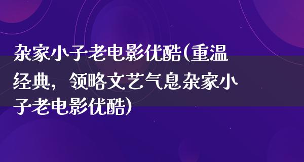 杂家小子老电影优酷(重温经典，领略文艺气息杂家小子老电影优酷)