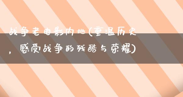 战争老电影内地(重温历史，感受战争的残酷与荣耀)