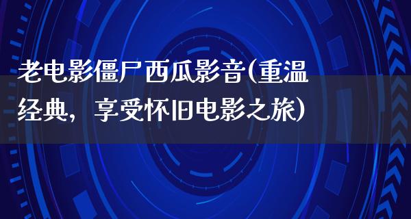 老电影僵尸西瓜影音(重温经典，享受怀旧电影之旅)