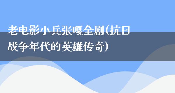 老电影小兵张嘎全剧(抗日战争年代的英雄传奇)