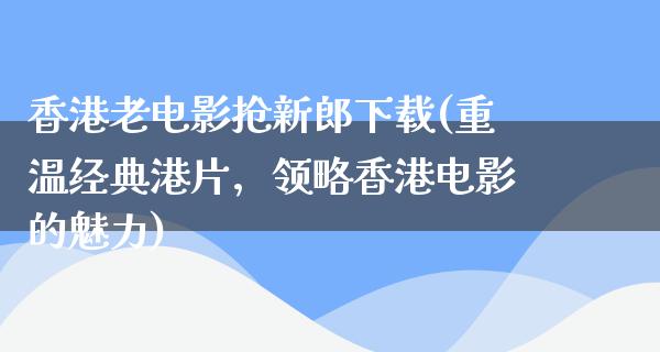 香港老电影抢新郎下载(重温经典港片，领略香港电影的魅力)