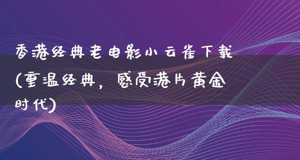 香港经典老电影小云雀下载(重温经典，感受港片黄金时代)