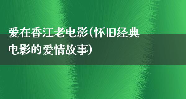 爱在香江老电影(怀旧经典电影的爱情故事)