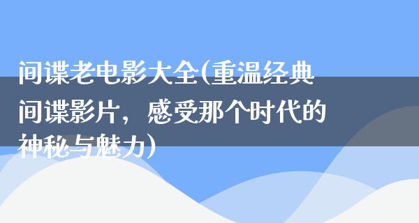 间谍老电影大全(重温经典间谍影片，感受那个时代的神秘与魅力)