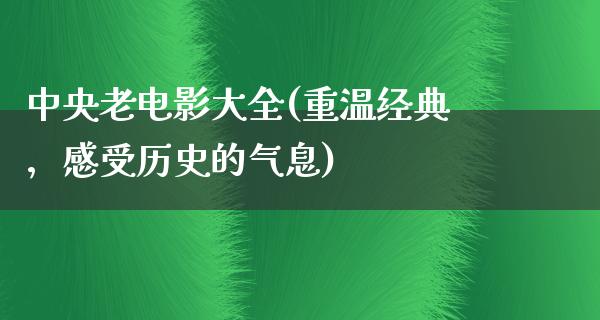 中央老电影大全(重温经典，感受历史的气息)