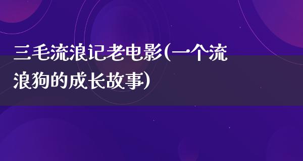 三毛流浪记老电影(一个流浪狗的成长故事)