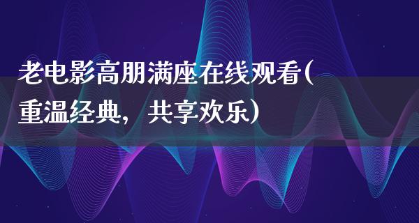 老电影高朋满座在线观看(重温经典，共享欢乐)