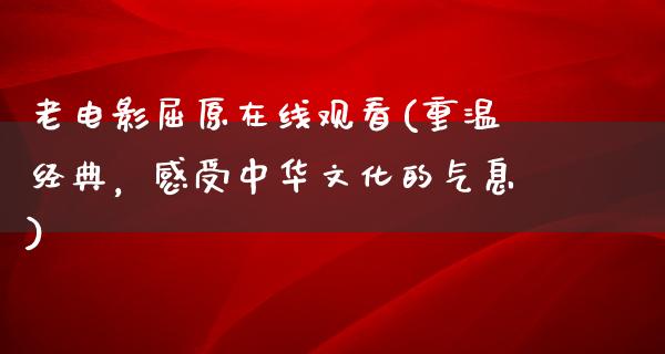 老电影屈原在线观看(重温经典，感受中华文化的气息)