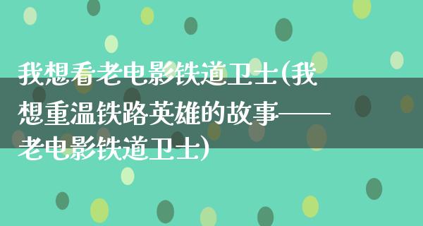 我想看老电影铁道卫士(我想重温铁路英雄的故事——老电影铁道卫士)