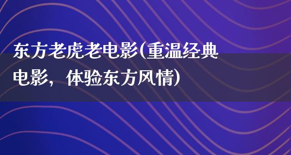 东方老虎老电影(重温经典电影，体验东方风情)