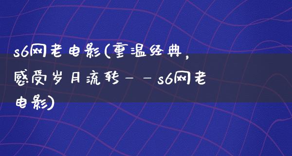 s6网老电影(重温经典，感受岁月流转——s6网老电影)