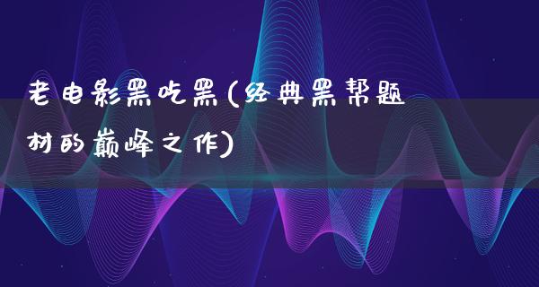 老电影黑吃黑(经典黑帮题材的巅峰之作)