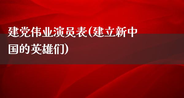 建党伟业演员表(建立新中国的英雄们)