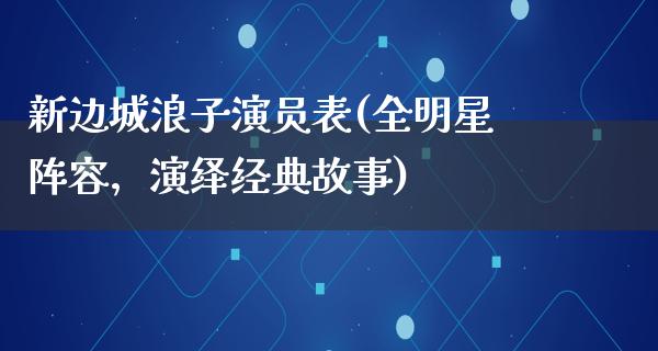 新边城浪子演员表(全明星阵容，演绎经典故事)