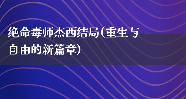 绝命毒师杰西结局(重生与**的新篇章)