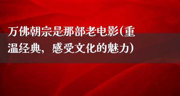 万佛朝宗是那部老电影(重温经典，感受文化的魅力)