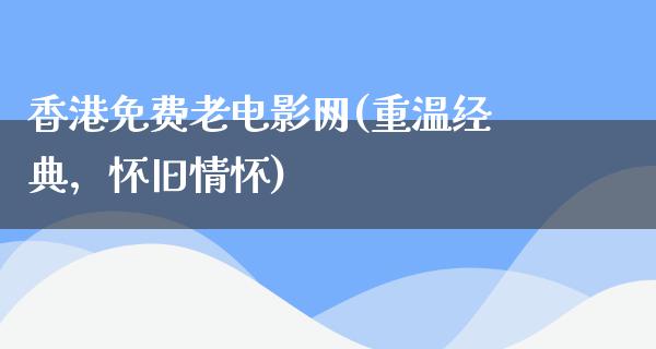 香港免费老电影网(重温经典，怀旧情怀)