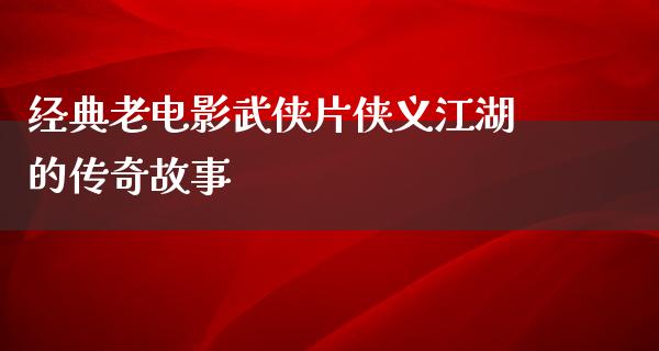 经典老电影武侠片侠义江湖的传奇故事