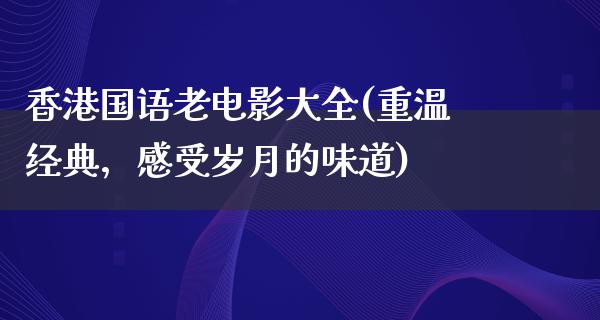 香港国语老电影大全(重温经典，感受岁月的味道)