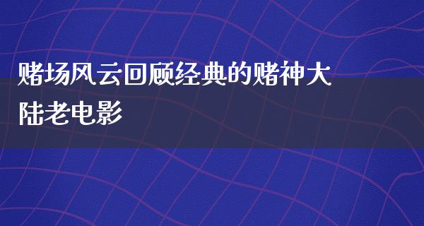 赌场风云回顾经典的赌神大陆老电影