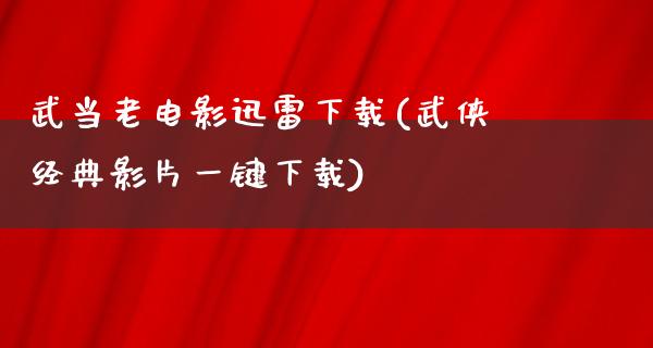 武当老电影迅雷下载(武侠经典影片一键下载)