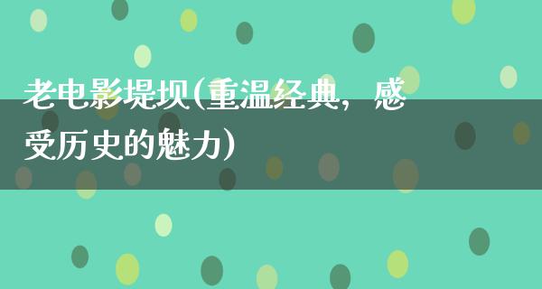 老电影堤坝(重温经典，感受历史的魅力)