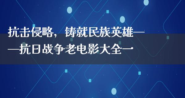 抗击侵略，铸就民族英雄——抗日战争老电影大全一