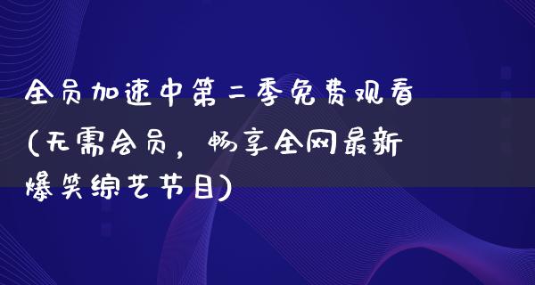 全员加速中第二季免费观看(无需会员，畅享全网最新爆笑综艺节目)