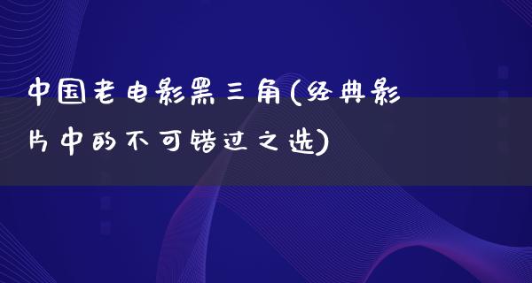 中国老电影黑三角(经典影片中的不可错过之选)