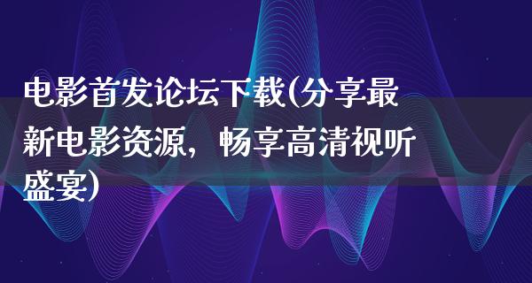 电影首发论坛下载(分享最新电影资源，畅享高清视听盛宴)