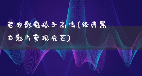 老电影鬼搭手高清(经典黑白影片重现光芒)