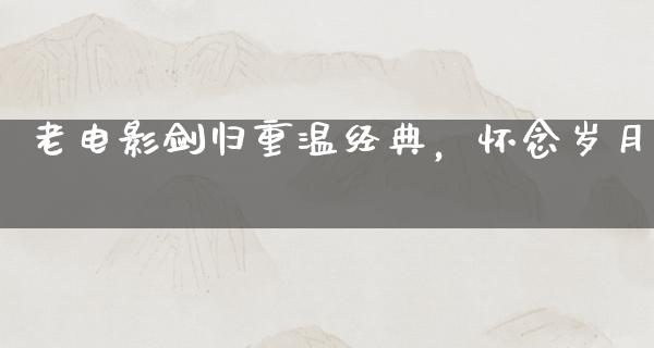 老电影剑归重温经典，怀念岁月