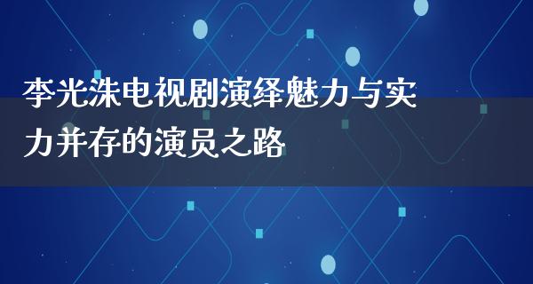 李光洙电视剧演绎魅力与实力并存的演员之路