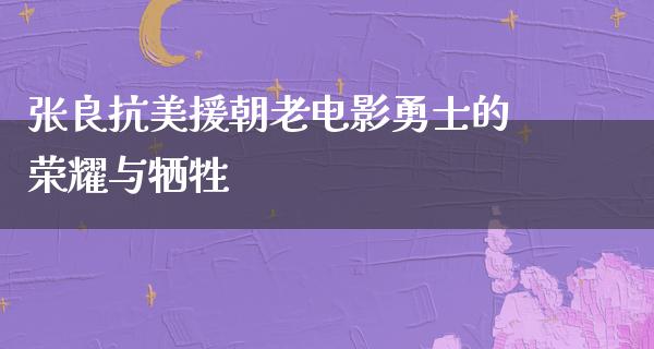 张良抗美援朝老电影勇士的荣耀与牺牲