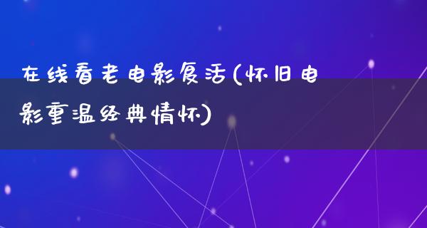 在线看老电影复活(怀旧电影重温经典情怀)