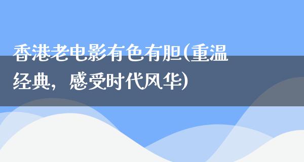 香港老电影有色有胆(重温经典，感受时代风华)