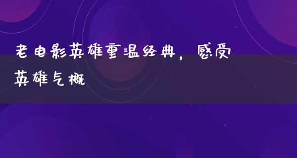 老电影英雄重温经典，感受英雄气概